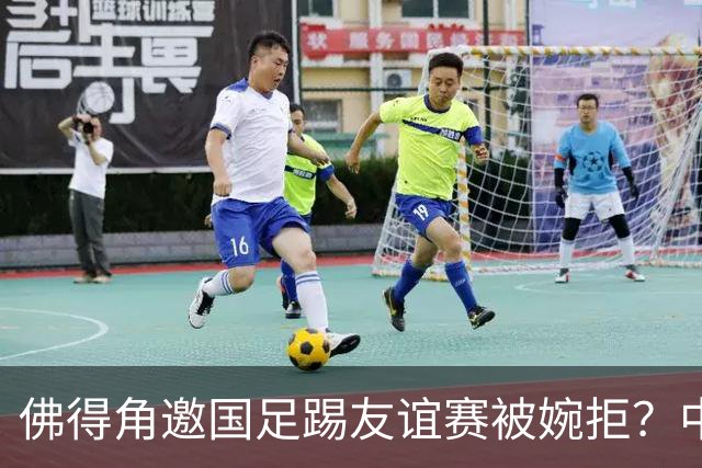 佛得角邀国足踢友谊赛被婉拒？中国足协回应：消息不实