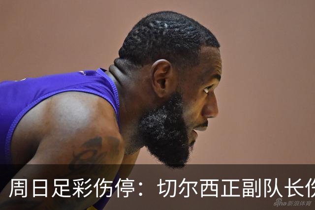 周日足彩伤停：切尔西正副队长伤缺 那不勒斯双枪受伤