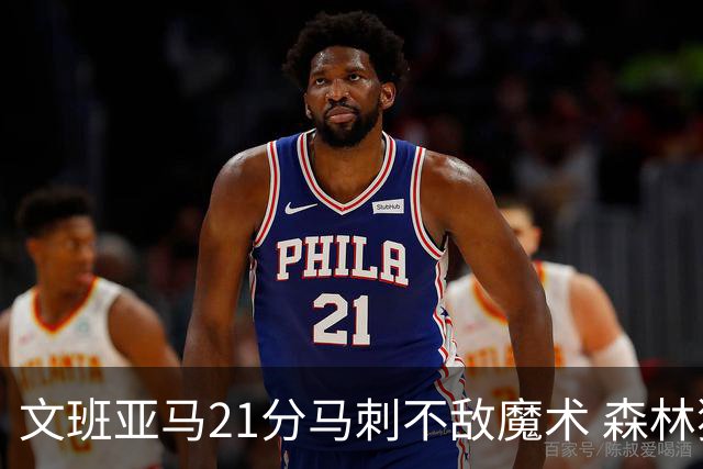 文班亚马21分马刺不敌魔术 森林狼大胜独行侠